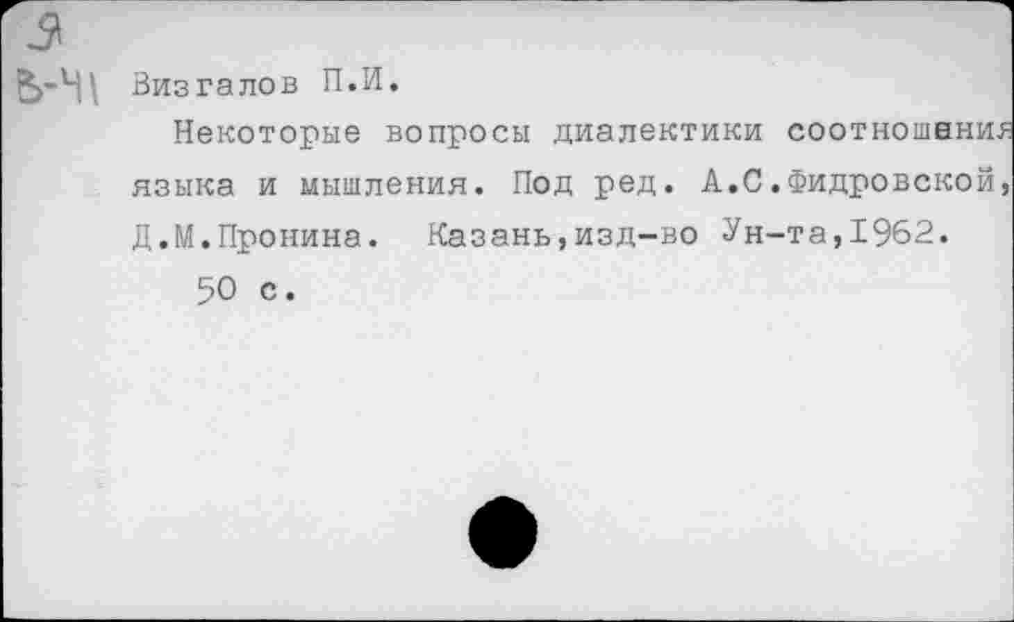 ﻿Визгалов П.И.
Некоторые вопросы диалектики соотношения языка и мышления. Под ред. А.С.Фидровской, Д.М.Пронина. Казань,изд-во Ун-та,1962.
50 с.